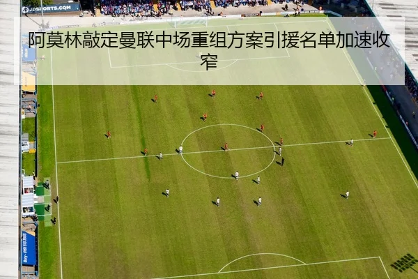 阿莫林敲定曼联中场重组方案引援名单加速收窄