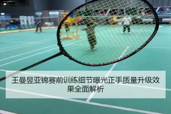 王曼昱亚锦赛前训练细节曝光正手质量升级效果全面解析