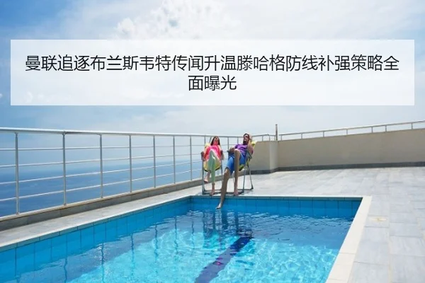 曼联追逐布兰斯韦特传闻升温滕哈格防线补强策略全面曝光