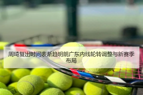 周琦复出时间表渐趋明朗广东内线轮转调整与新赛季布局